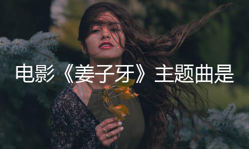 版歌词题曲么歌完整姜杰姜子电影是什牙子牙主 张