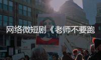 网络微短剧《老师不要跑》全网下线：剧情低俗违规