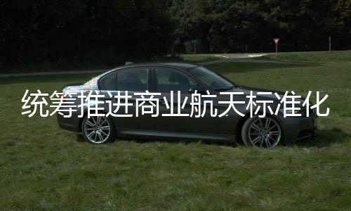 标准标准版统筹推进体系航天化建航天商业设 商业发布