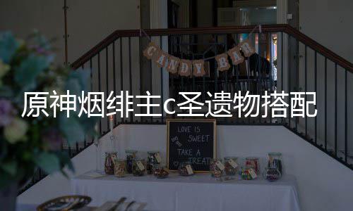 配推物搭荐圣遗原神烟绯主c