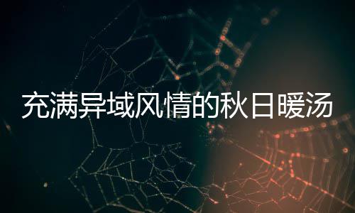 八分日暖充满汤瓜羹的秋式南异域钟泰风情
