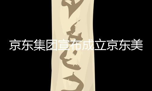 部基成立美术位于湾超馆，宣布京东集团京东级总地深圳