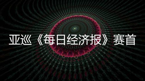 白政日经跑 恺T每熙领李泰济报赛首轮亚巡