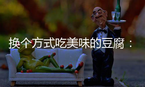 吃美味的豆腐换个私汁豆方式房浇腐