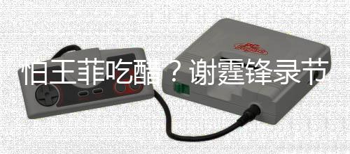 怕王醋持距女同谢霆行注离节目与美意保菲吃锋录