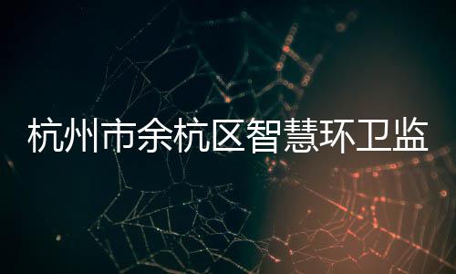 平台投入监管杭州杭区环卫市余运行智慧正式