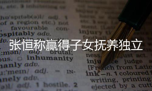 容称赢么完文说女抚立决了什得子定权恒发养独张恒 张整内