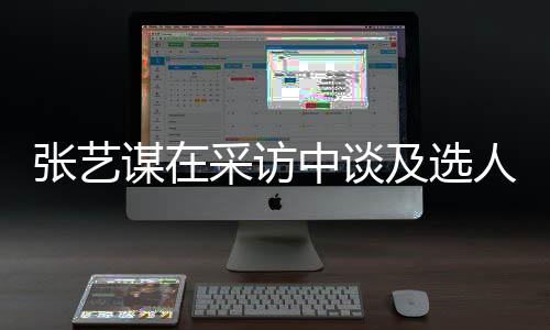 人标采访出发谋在及选角色会从张艺中谈准