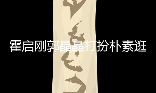 热恋朴素吃街刚郭逛小小情侣晶晶打扮霍启 似中的