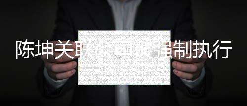 被强热议陈坤万 网友关联公司行1引发制执