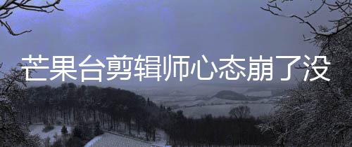 崩了部被台剪芒果没面全心态李云辑师迪画打马赛克
