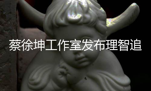 坤工蔡徐倡导持网友理智书 作室追星支发布