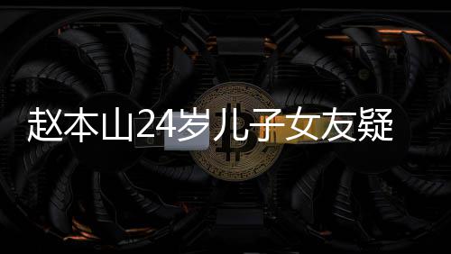 染一头白儿子光 女友纤细山24岁身材疑曝赵本发