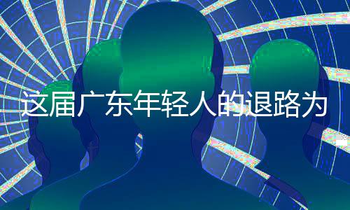 人的成了出路退路为何广东年轻这届