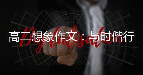 创新趁年高二想象行，华时偕与作文