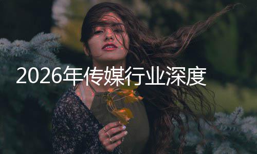 迁与启新媒行年传能跃论价值度评业深在智重构中开周期